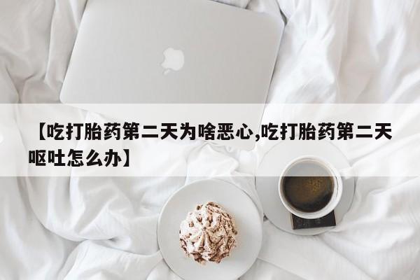 堕胎药在线购买【吃打胎药第二天为啥恶心,吃打胎药第二天呕吐怎么办】