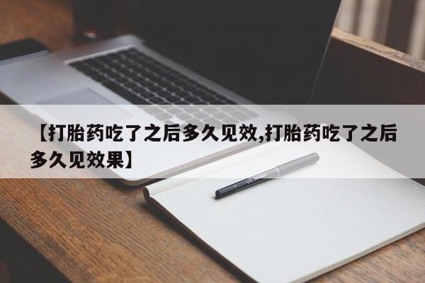 堕胎药在线购买【打胎药吃了之后多久见效,打胎药吃了之后多久见效果】