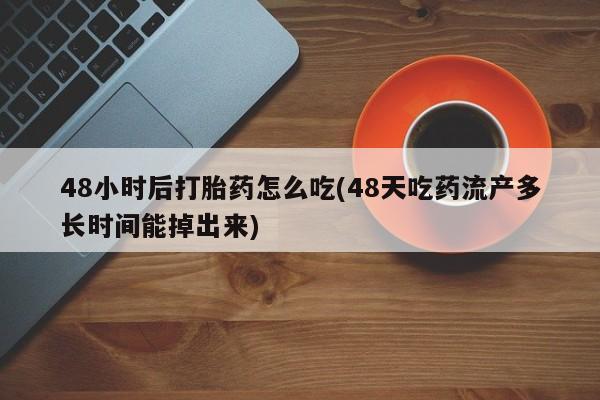 堕胎药在线购买48小时后打胎药怎么吃(48天吃药流产多长时间能掉出来)