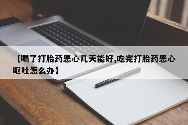堕胎药在线购买【喝了打胎药恶心几天能好,吃完打胎药恶心呕吐怎么办】