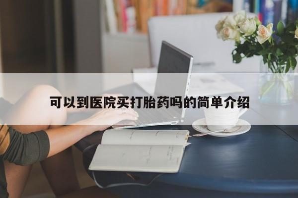 堕胎药在线购买可以到医院买打胎药吗的简单介绍
