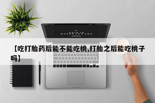 堕胎药在线购买【吃打胎药后能不能吃桃,打胎之后能吃桃子吗】