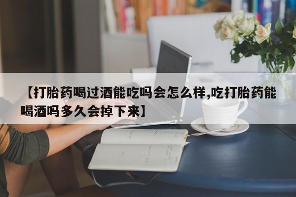 堕胎药在线购买【打胎药喝过酒能吃吗会怎么样,吃打胎药能喝酒吗多久会掉下来】