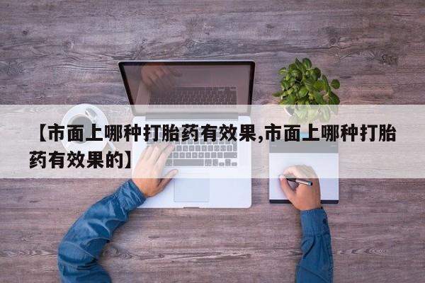 堕胎药在线购买【市面上哪种打胎药有效果,市面上哪种打胎药有效果的】