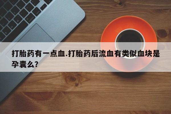 堕胎药在线购买打胎药有一点血.打胎药后流血有类似血块是孕囊么？