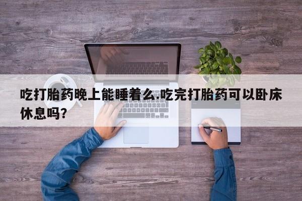 堕胎药在线购买吃打胎药晚上能睡着么.吃完打胎药可以卧床休息吗？