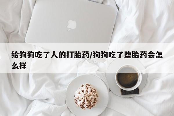 堕胎药在线购买给狗狗吃了人的打胎药/狗狗吃了堕胎药会怎么样