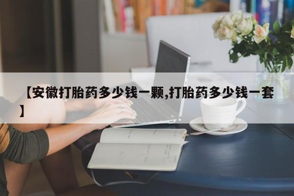 堕胎药在线购买【安徽打胎药多少钱一颗,打胎药多少钱一套】