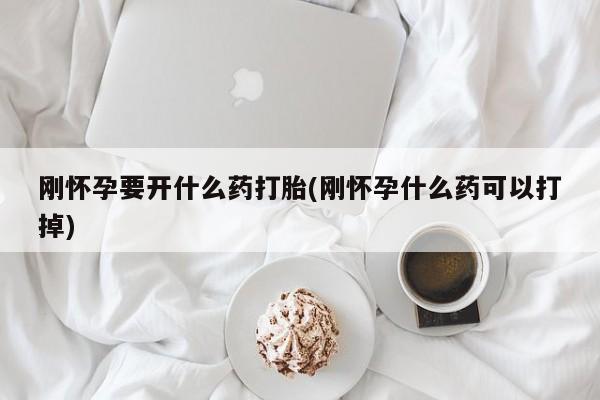 堕胎药在线购买刚怀孕要开什么药打胎(刚怀孕什么药可以打掉)