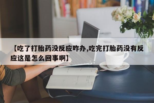 堕胎药在线购买【吃了打胎药没反应咋办,吃完打胎药没有反应这是怎么回事啊】