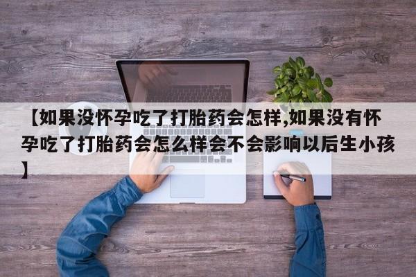 堕胎药在线购买【如果没怀孕吃了打胎药会怎样,如果没有怀孕吃了打胎药会怎么样会不会影响以后生小孩】