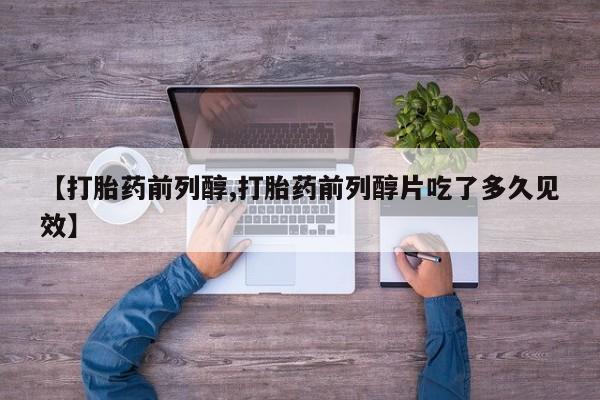 堕胎药在线购买【打胎药前列醇,打胎药前列醇片吃了多久见效】