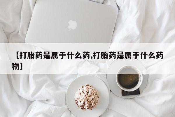 堕胎药在线购买【打胎药是属于什么药,打胎药是属于什么药物】