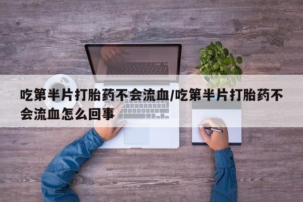 堕胎药在线购买吃第半片打胎药不会流血/吃第半片打胎药不会流血怎么回事