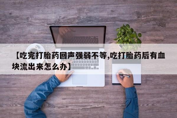 堕胎药在线购买【吃完打胎药回声强弱不等,吃打胎药后有血块流出来怎么办】