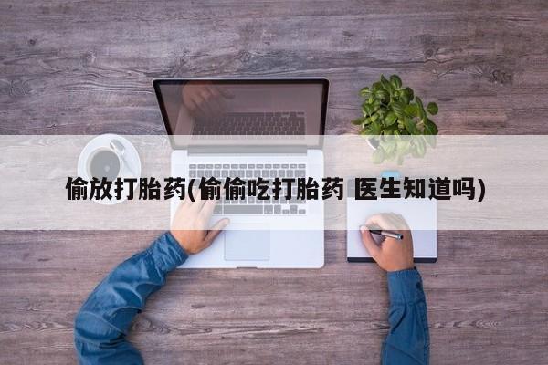 堕胎药在线购买偷放打胎药(偷偷吃打胎药 医生知道吗)