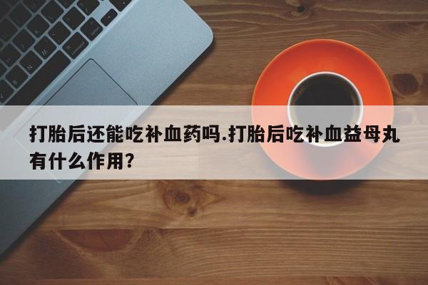 堕胎药在线购买打胎后还能吃补血药吗.打胎后吃补血益母丸有什么作用？
