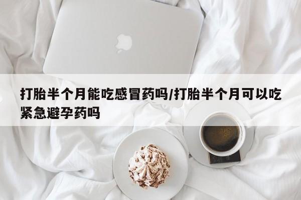 堕胎药在线购买打胎半个月能吃感冒药吗/打胎半个月可以吃紧急避孕药吗