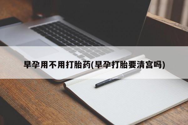 堕胎药在线购买早孕用不用打胎药(早孕打胎要清宫吗)