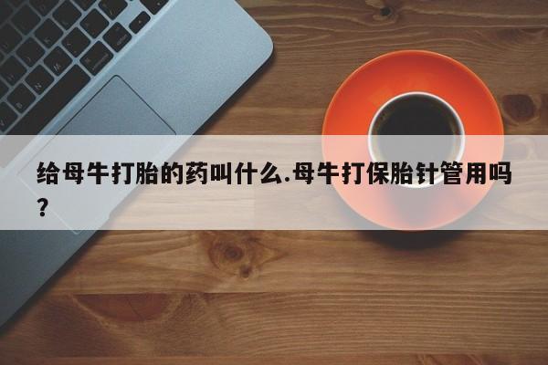 堕胎药在线购买给母牛打胎的药叫什么.母牛打保胎针管用吗？