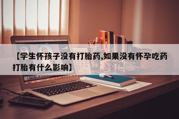 堕胎药在线购买【学生怀孩子没有打胎药,如果没有怀孕吃药打胎有什么影响】