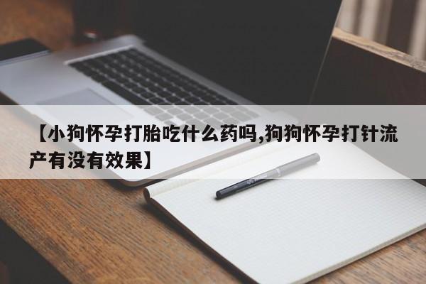 堕胎药在线购买【小狗怀孕打胎吃什么药吗,狗狗怀孕打针流产有没有效果】