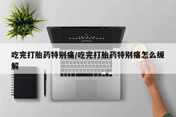堕胎药在线购买吃完打胎药特别痛/吃完打胎药特别痛怎么缓解