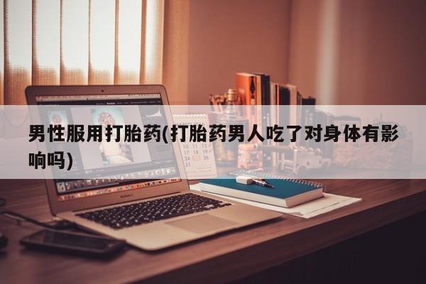 堕胎药在线购买男性服用打胎药(打胎药男人吃了对身体有影响吗)