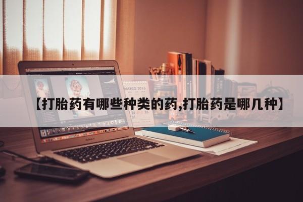 堕胎药在线购买【打胎药有哪些种类的药,打胎药是哪几种】