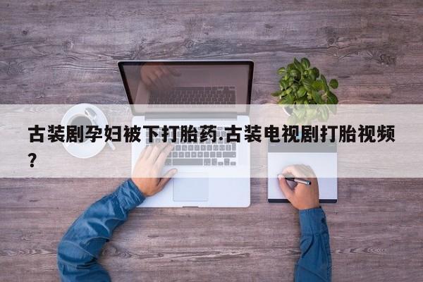 堕胎药在线购买古装剧孕妇被下打胎药.古装电视剧打胎视频？