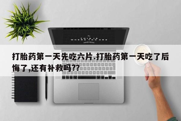 堕胎药在线购买打胎药第一天先吃六片.打胎药第一天吃了后悔了,还有补救吗?？