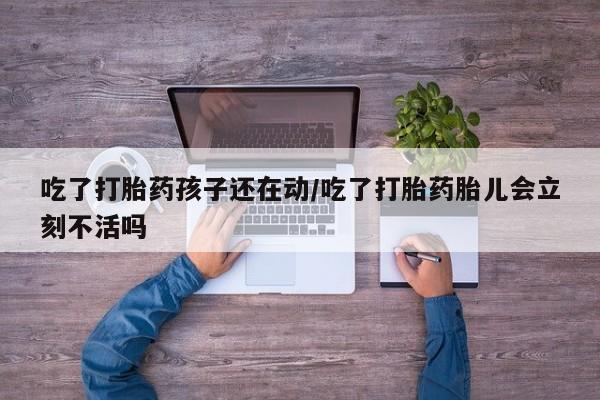 堕胎药在线购买吃了打胎药孩子还在动/吃了打胎药胎儿会立刻不活吗