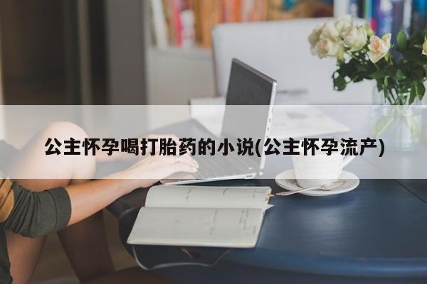 堕胎药在线购买公主怀孕喝打胎药的小说(公主怀孕流产)