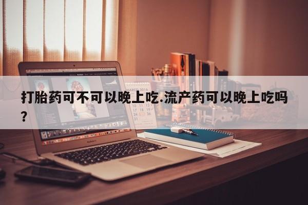 堕胎药在线购买打胎药可不可以晚上吃.流产药可以晚上吃吗？