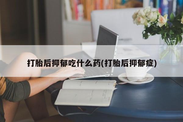 堕胎药在线购买打胎后抑郁吃什么药(打胎后抑郁症)
