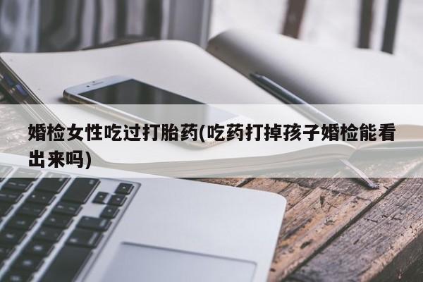 堕胎药在线购买婚检女性吃过打胎药(吃药打掉孩子婚检能看出来吗)