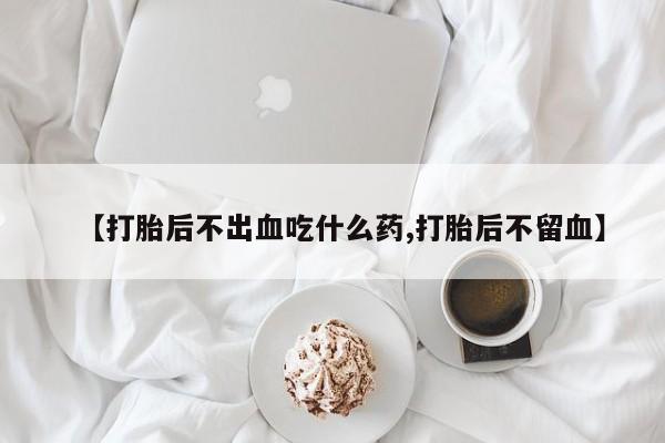 堕胎药在线购买【打胎后不出血吃什么药,打胎后不留血】