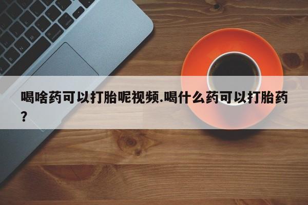 堕胎药在线购买喝啥药可以打胎呢视频.喝什么药可以打胎药？