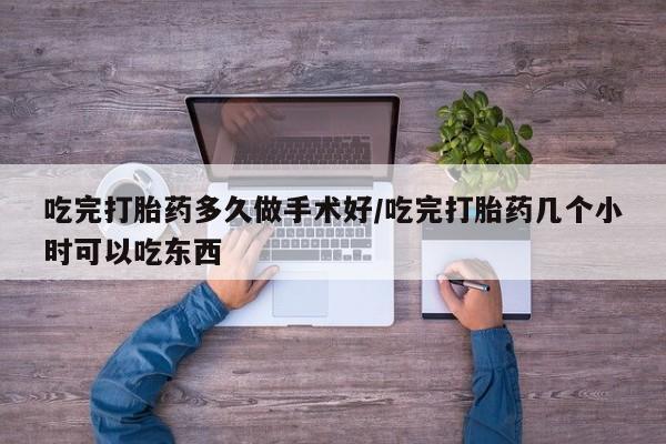 堕胎药在线购买吃完打胎药多久做手术好/吃完打胎药几个小时可以吃东西