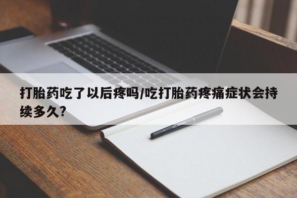 堕胎药在线购买打胎药吃了以后疼吗/吃打胎药疼痛症状会持续多久?