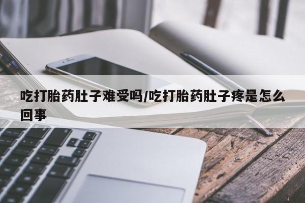 堕胎药在线购买吃打胎药肚子难受吗/吃打胎药肚子疼是怎么回事