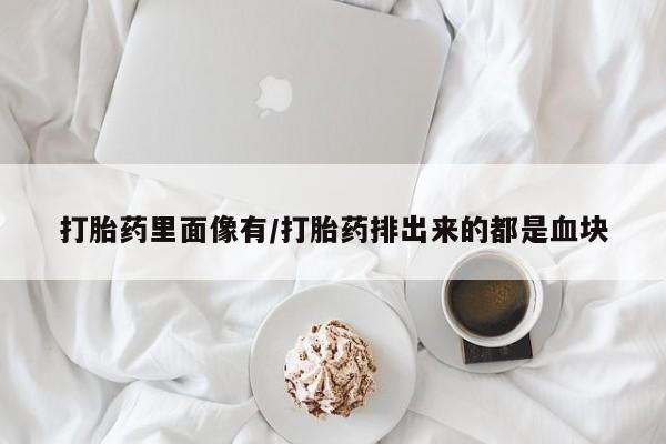 堕胎药在线购买打胎药里面像有/打胎药排出来的都是血块