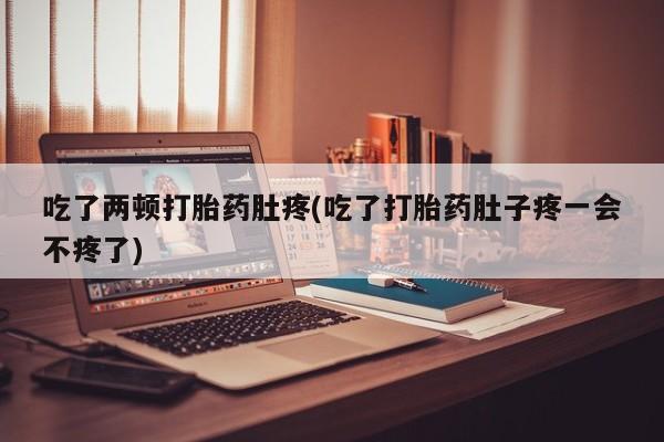 堕胎药在线购买吃了两顿打胎药肚疼(吃了打胎药肚子疼一会不疼了)