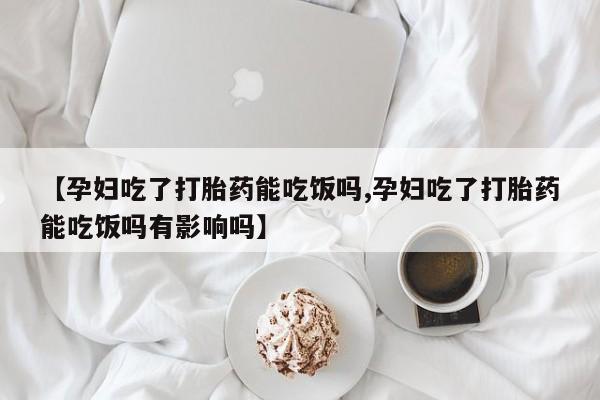 堕胎药在线购买【孕妇吃了打胎药能吃饭吗,孕妇吃了打胎药能吃饭吗有影响吗】