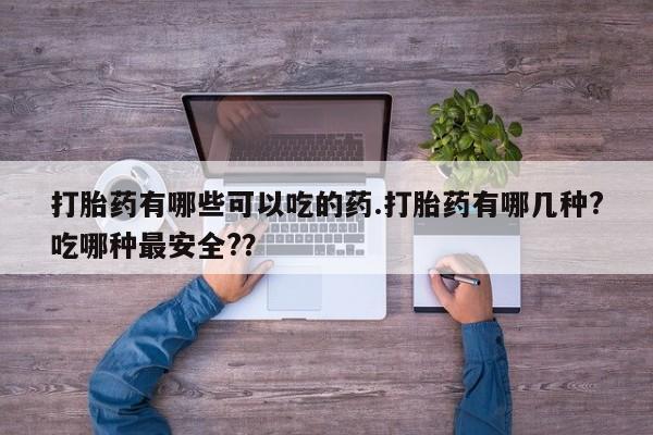 堕胎药在线购买打胎药有哪些可以吃的药.打胎药有哪几种?吃哪种最安全?？
