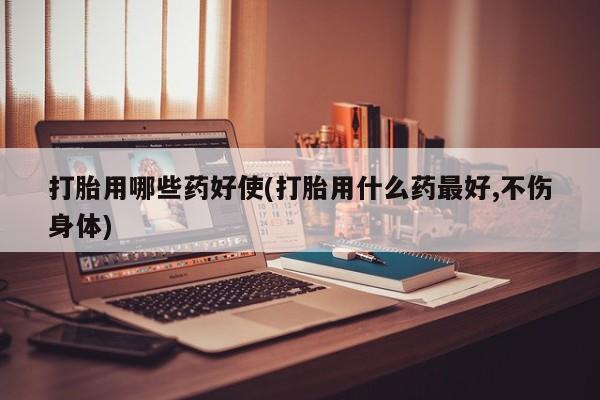 堕胎药在线购买打胎用哪些药好使(打胎用什么药最好,不伤身体)