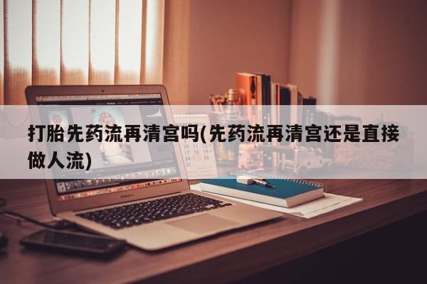 堕胎药在线购买打胎先药流再清宫吗(先药流再清宫还是直接做人流)