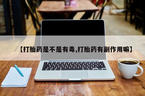 堕胎药在线购买【打胎药是不是有毒,打胎药有副作用嘛】