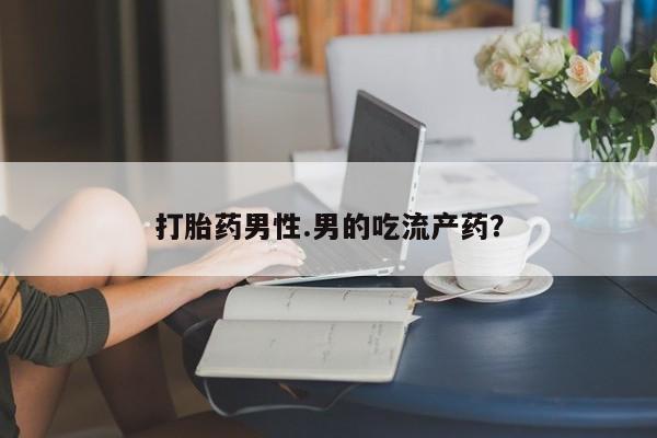 堕胎药在线购买打胎药男性.男的吃流产药？