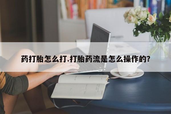 堕胎药在线购买药打胎怎么打.打胎药流是怎么操作的？